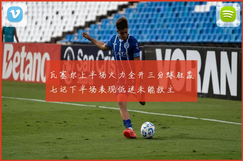 瓦塞尔上半场火力全开三分球狂轰七记下半场表现低迷未能救主