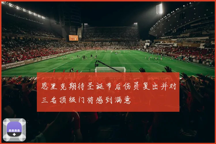 恩里克期待圣诞节后伤员复出并对三名顶级门将感到满意