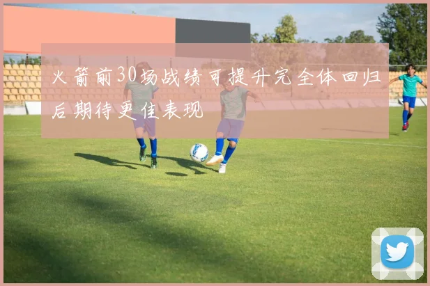 火箭前30场战绩可提升完全体回归后期待更佳表现