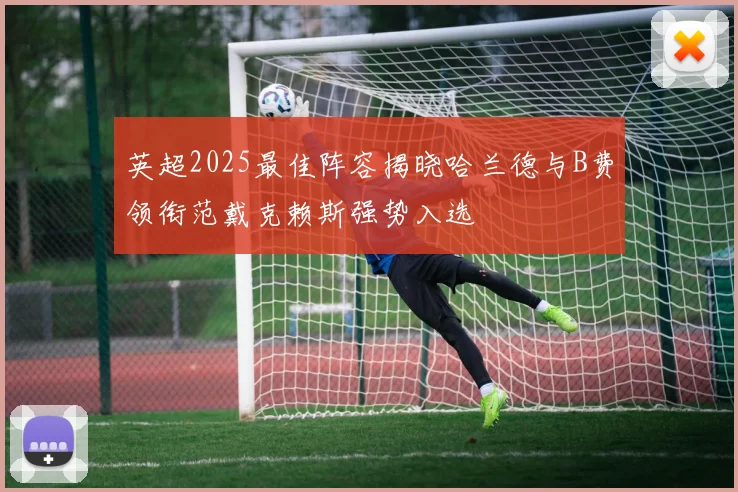 英超2025最佳阵容揭晓哈兰德与B费领衔范戴克赖斯强势入选