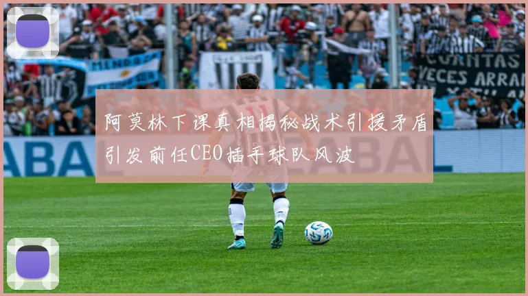 阿莫林下课真相揭秘战术引援矛盾引发前任CEO插手球队风波