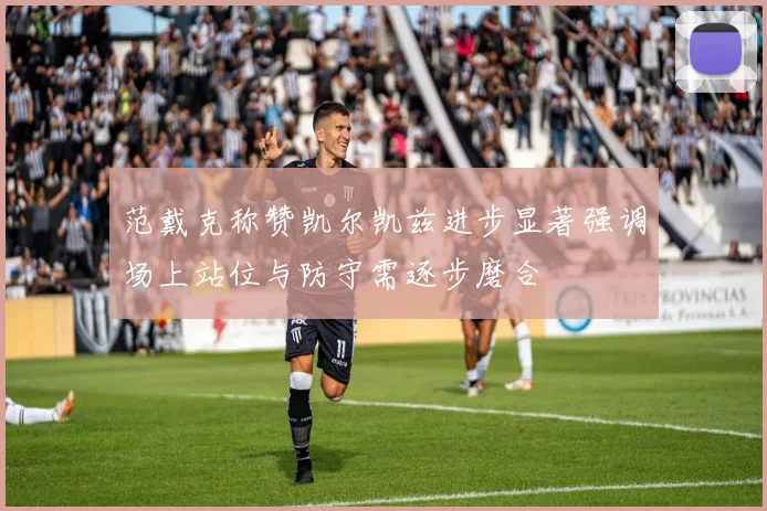 范戴克称赞凯尔凯兹进步显著强调场上站位与防守需逐步磨合
