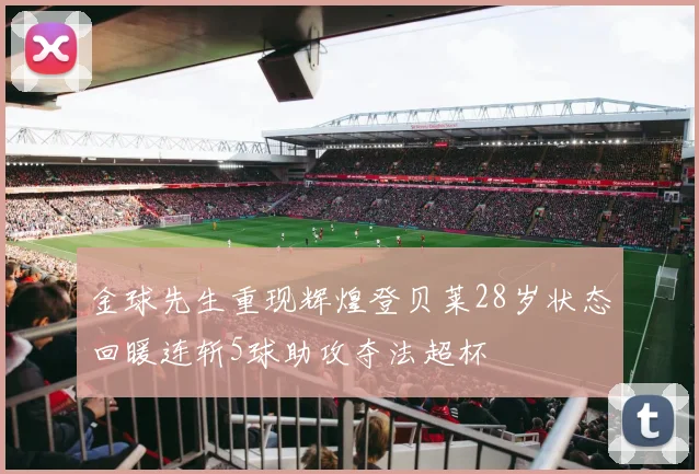 金球先生重现辉煌登贝莱28岁状态回暖连斩5球助攻夺法超杯