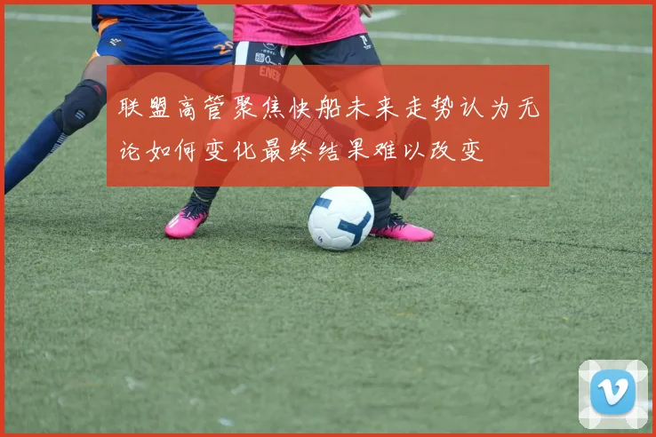 联盟高管聚焦快船未来走势认为无论如何变化最终结果难以改变