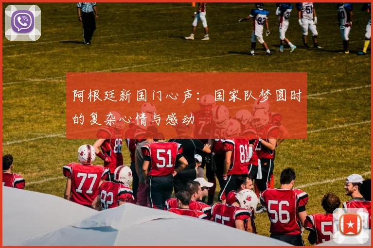 阿根廷新国门心声：国家队梦圆时的复杂心情与感动