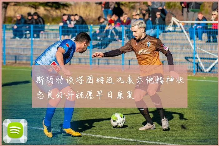 斯玛特谈塔图姆近况表示他精神状态良好并祝愿早日康复