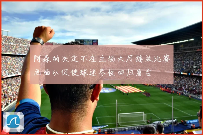 阿森纳决定不在主场大厅播放比赛画面以促使球迷尽快回归看台