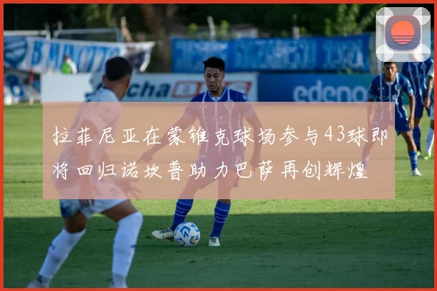 拉菲尼亚在蒙锥克球场参与43球即将回归诺坎普助力巴萨再创辉煌