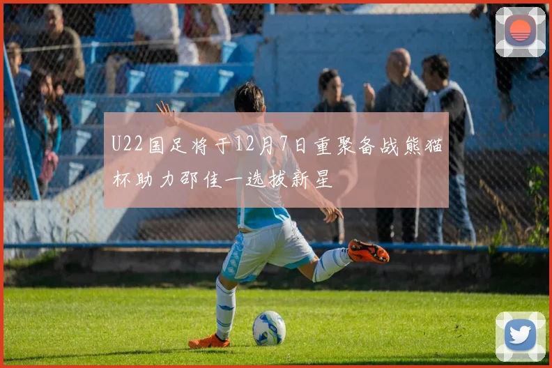 U22国足将于12月7日重聚备战熊猫杯助力邵佳一选拔新星