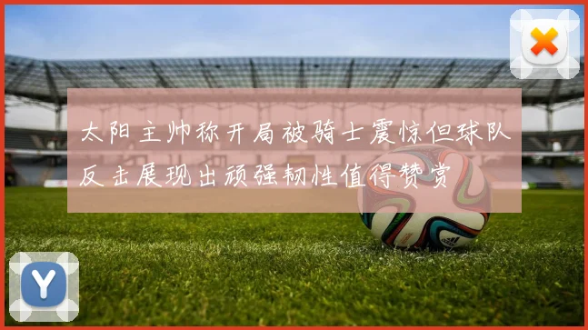 太阳主帅称开局被骑士震惊但球队反击展现出顽强韧性值得赞赏