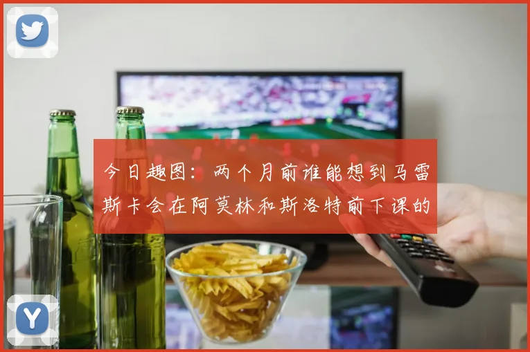 今日趣图：两个月前谁能想到马雷斯卡会在阿莫林和斯洛特前下课的戏剧性转折