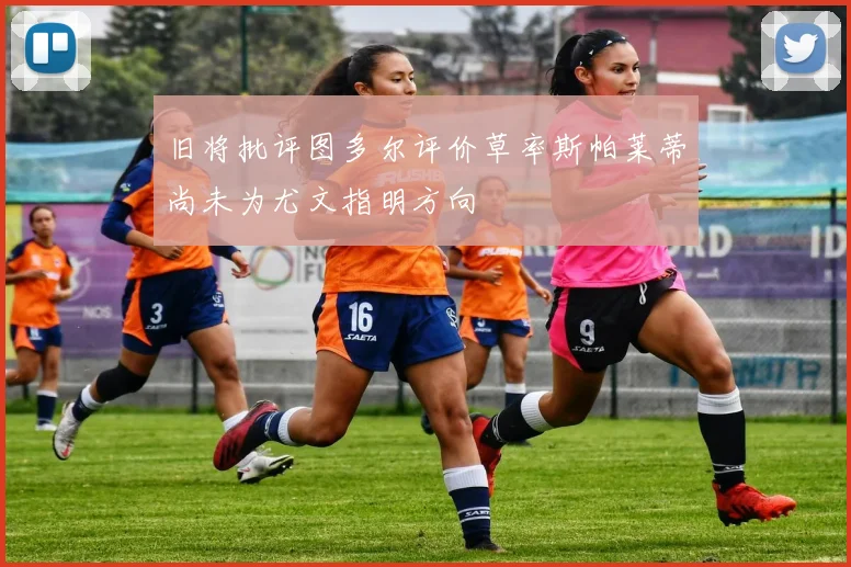 旧将批评图多尔评价草率斯帕莱蒂尚未为尤文指明方向