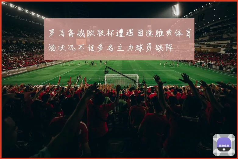 罗马备战欧联杯遭遇困境雅典体育场状况不佳多名主力球员缺阵