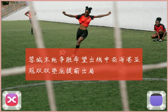 蓉城末轮争胜希望出线申花海港亚冠双双垫底提前出局