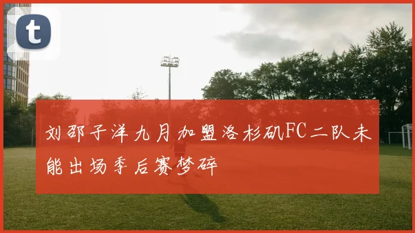刘邵子洋九月加盟洛杉矶FC二队未能出场季后赛梦碎