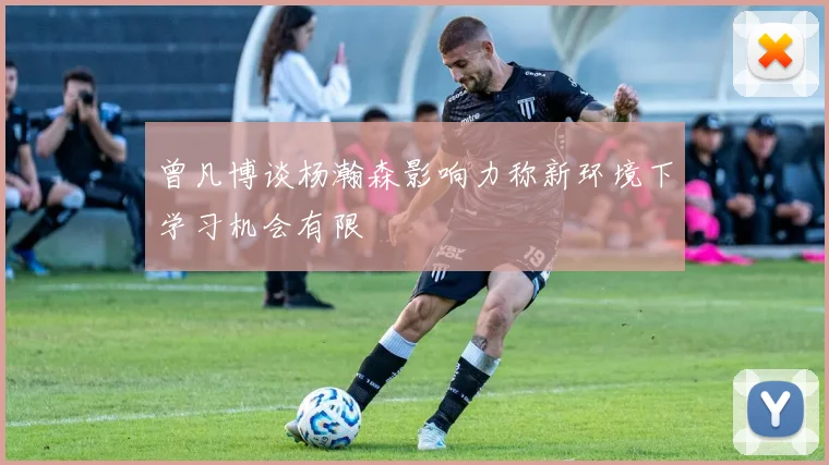 曾凡博谈杨瀚森影响力称新环境下学习机会有限