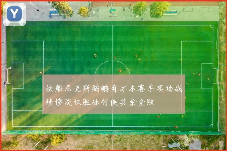 快船尼克斯鹈鹕奇才本赛季客场战绩惨淡仅胜独行侠其余全败
