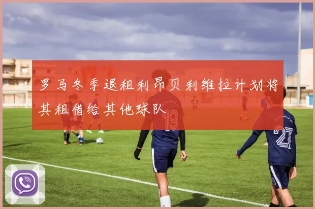 罗马冬季退租利昂贝利维拉计划将其租借给其他球队