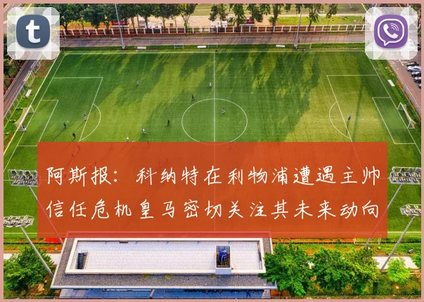 阿斯报：科纳特在利物浦遭遇主帅信任危机皇马密切关注其未来动向