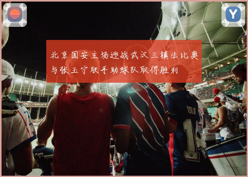北京国安主场迎战武汉三镇法比奥与张玉宁联手助球队取得胜利