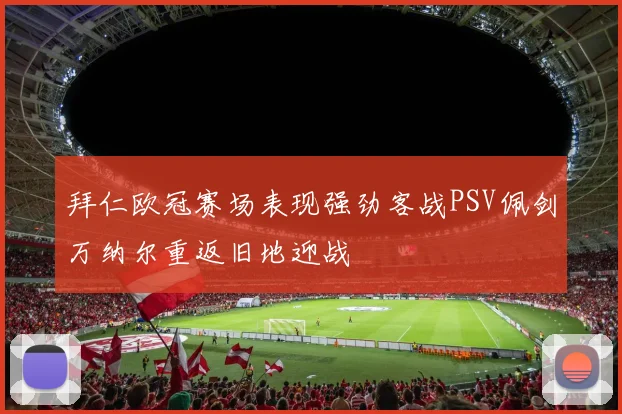 拜仁欧冠赛场表现强劲客战PSV佩剑万纳尔重返旧地迎战