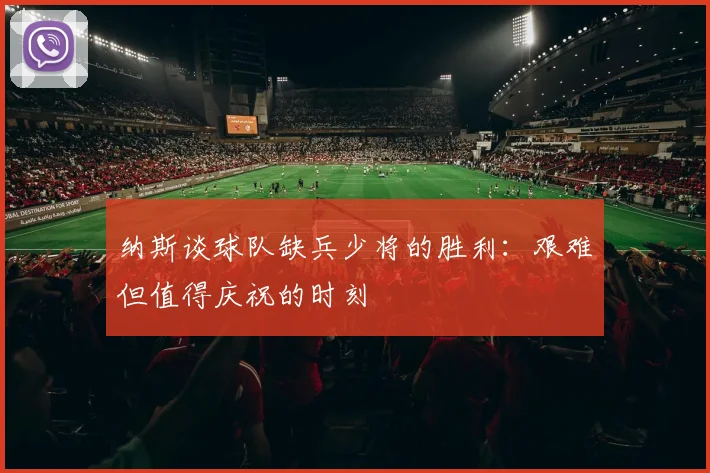 纳斯谈球队缺兵少将的胜利：艰难但值得庆祝的时刻