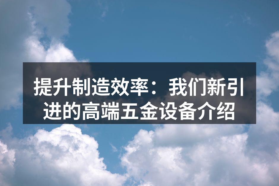 提升制造效率:我们新引进的高端五金设备介绍